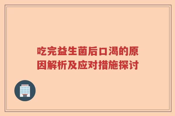 吃完益生菌后口渴的原因解析及应对措施探讨 吃完益生菌后口渴的原因解析及应对措施探讨