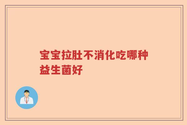 宝宝拉肚不消化吃哪种益生菌好 宝宝拉肚不消化吃哪种益生菌好