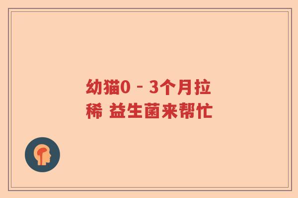 幼猫0 - 3个月拉稀 益生菌来帮忙 幼猫0 - 3个月拉稀 益生菌来帮忙