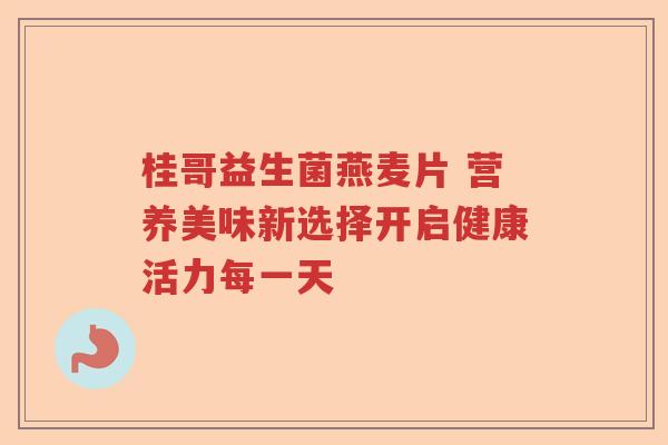 桂哥益生菌燕麦片 营养美味新选择开启健康活力每一天 桂哥益生菌燕麦片 营养美味新选择开启健康活力每一天