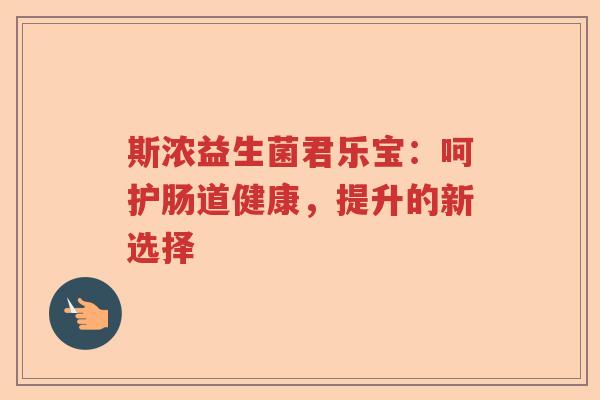 斯浓益生菌君乐宝:呵护肠道健康,提升的新选择 斯浓益生菌君乐宝:呵护肠道健康,提升的新选择