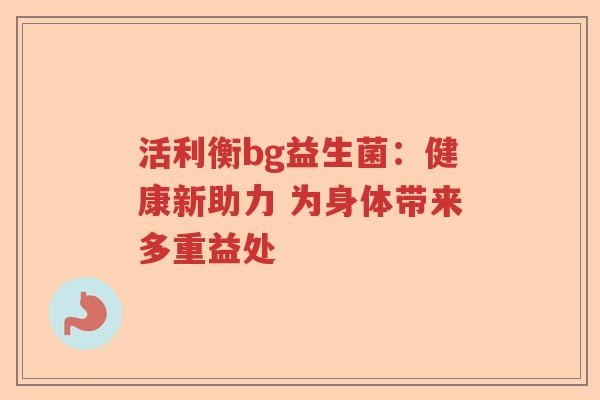 活利衡bg益生菌:健康新助力 为身体带来多重益处 活利衡bg益生菌:健康新助力 为身体带来多重益处