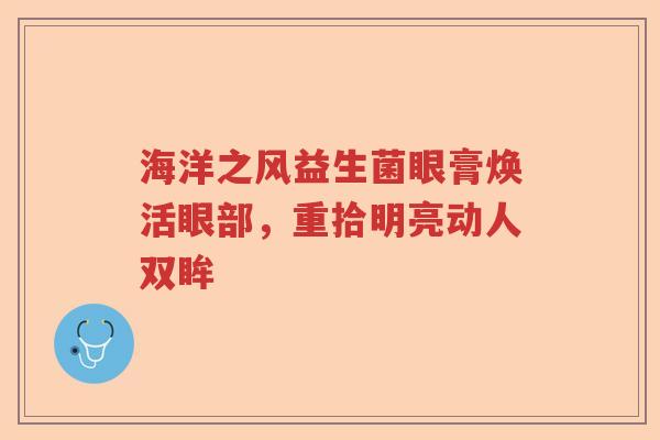 海洋之风益生菌眼膏焕活眼部,重拾明亮动人双眸 海洋之风益生菌眼膏焕活眼部,重拾明亮动人双眸