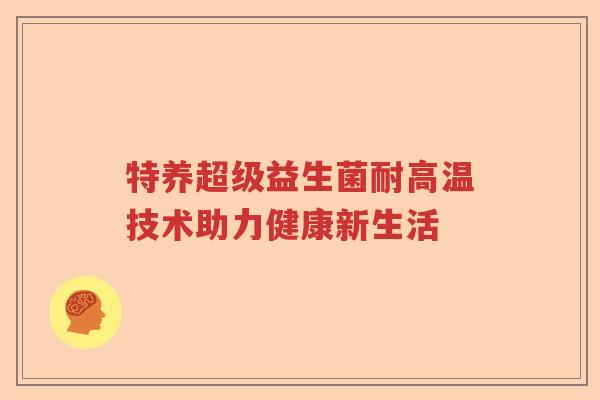 特养超级益生菌耐高温技术助力健康新生活