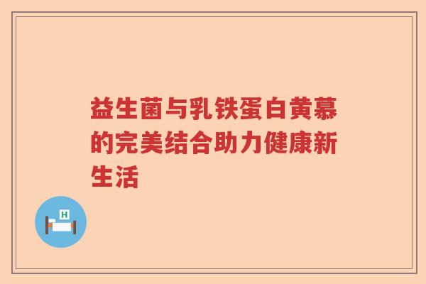 益生菌与乳铁蛋白黄慕的完美结合助力健康新生活