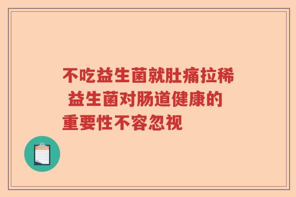 不吃益生菌就肚痛拉稀 益生菌对肠道健康的重要性不容忽视 不吃益生菌就肚痛拉稀 益生菌对肠道健康的重要性不容忽视