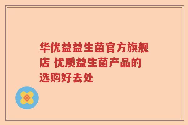华优益益生菌官方旗舰店 优质益生菌产品的选购好去处 华优益益生菌官方旗舰店 优质益生菌产品的选购好去处