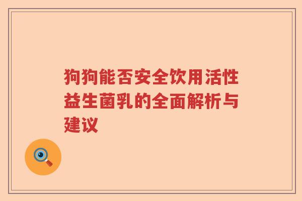 狗狗能否安全饮用活性益生菌乳的全面解析与建议 狗狗能否安全饮用活性益生菌乳的全面解析与建议