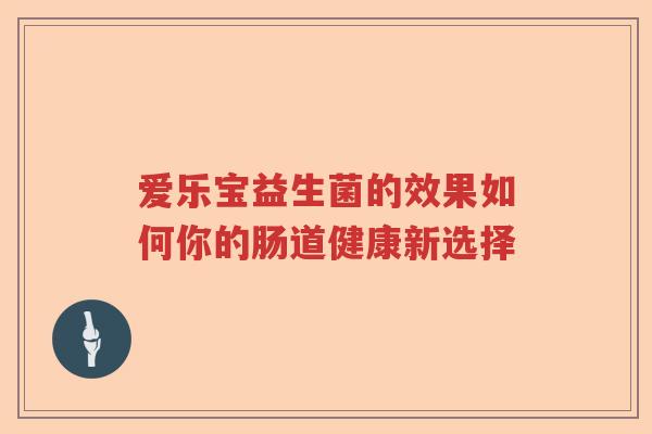 爱乐宝益生菌的效果如何你的肠道健康新选择 爱乐宝益生菌的效果如何你的肠道健康新选择