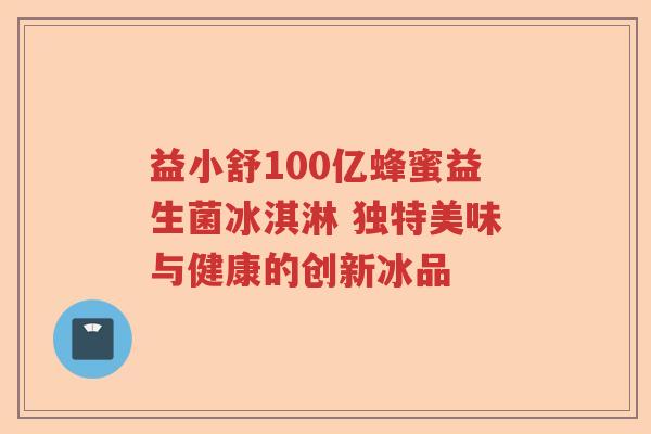 益小舒100亿蜂蜜益生菌冰淇淋 独特美味与健康的创新冰品 益小舒100亿蜂蜜益生菌冰淇淋 独特美味与健康的创新冰品