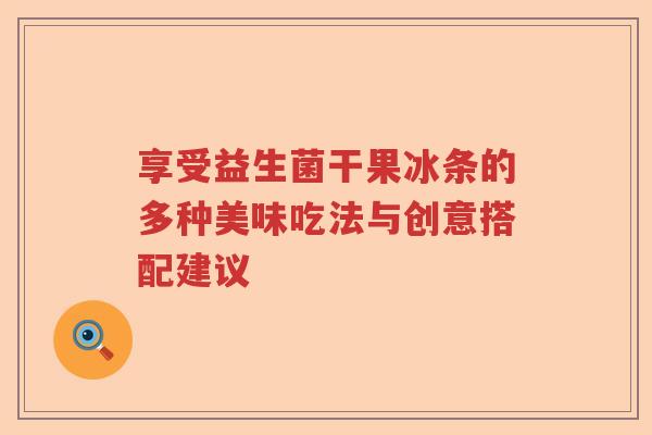 享受益生菌干果冰条的多种美味吃法与创意搭配建议 享受益生菌干果冰条的多种美味吃法与创意搭配建议