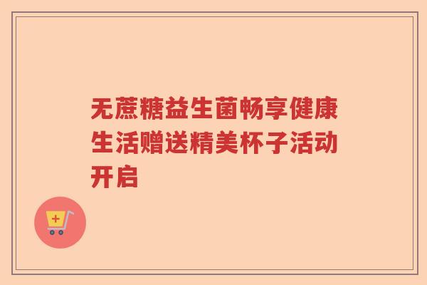 无蔗糖益生菌畅享健康生活赠送精美杯子活动开启 无蔗糖益生菌畅享健康生活赠送精美杯子活动开启
