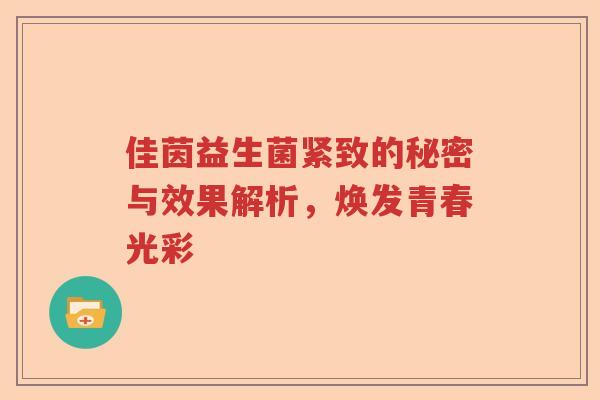 佳茵益生菌紧致的秘密与效果解析,焕发青春光彩 佳茵益生菌紧致的秘密与效果解析,焕发青春光彩
