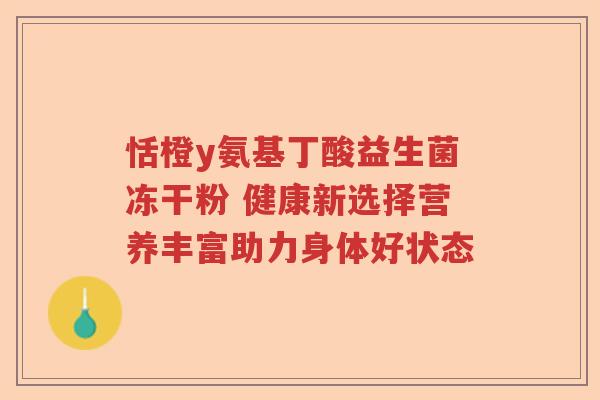恬橙y氨基丁酸益生菌冻干粉 健康新选择营养丰富助力身体好状态 恬橙y氨基丁酸益生菌冻干粉 健康新选择营养丰富助力身体好状态