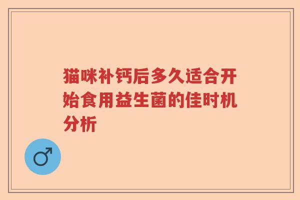 猫咪补钙后多久适合开始食用益生菌的佳时机分析