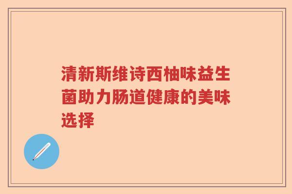 清新斯维诗西柚味益生菌助力肠道健康的美味选择 清新斯维诗西柚味益生菌助力肠道健康的美味选择