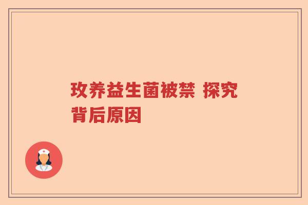 玫养益生菌被禁 探究背后原因 玫养益生菌被禁 探究背后原因
