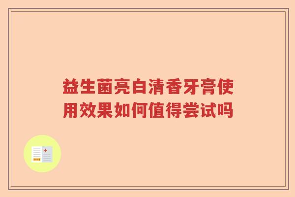 益生菌亮白清香牙膏使用效果如何值得尝试吗 益生菌亮白清香牙膏使用效果如何值得尝试吗