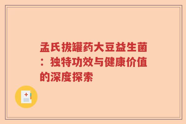 孟氏拔罐药大豆益生菌:独特功效与健康价值的深度探索 孟氏拔罐药大豆益生菌:独特功效与健康价值的深度探索