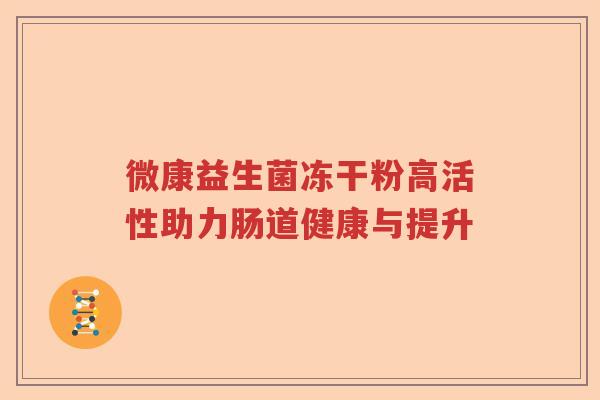 微康益生菌冻干粉高活性助力肠道健康与提升 微康益生菌冻干粉高活性助力肠道健康与提升