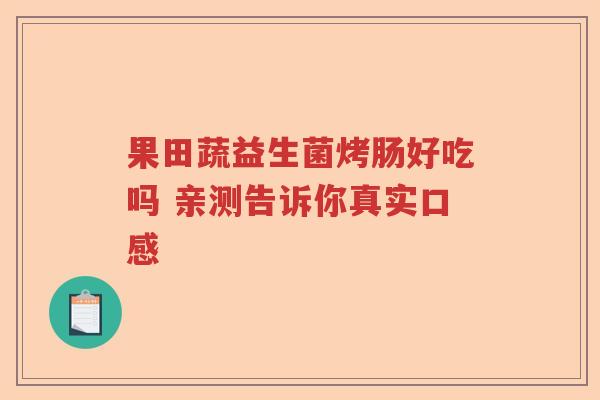 果田蔬益生菌烤肠好吃吗 亲测告诉你真实口感 果田蔬益生菌烤肠好吃吗 亲测告诉你真实口感