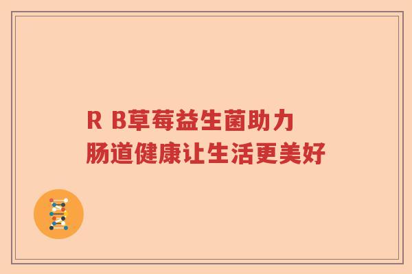 R B草莓益生菌助力肠道健康让生活更美好 R B草莓益生菌助力肠道健康让生活更美好