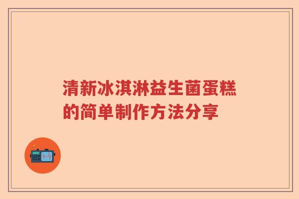 清新冰淇淋益生菌蛋糕的简单制作方法分享 清新冰淇淋益生菌蛋糕的简单制作方法分享