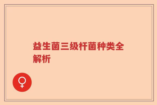 益生菌三级杆菌种类全解析 益生菌三级杆菌种类全解析