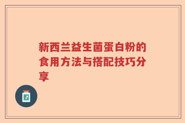 新西兰益生菌蛋白粉的食用方法与搭配技巧分享 新西兰益生菌蛋白粉的食用方法与搭配技巧分享