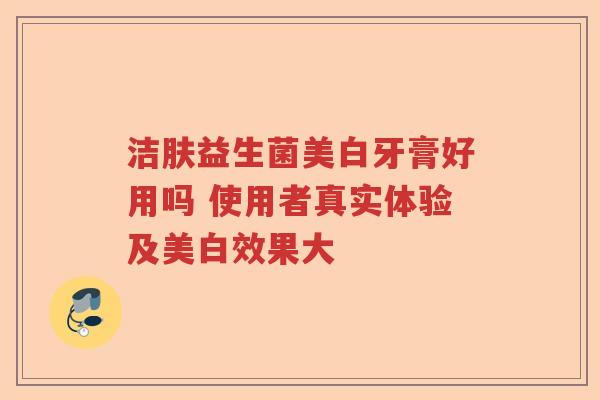 洁肤益生菌美白牙膏好用吗 使用者真实体验及美白效果大 洁肤益生菌美白牙膏好用吗 使用者真实体验及美白效果大