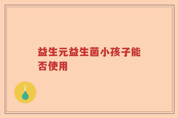 益生元益生菌小孩子能否使用 益生元益生菌小孩子能否使用