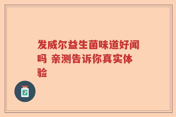 发威尔益生菌味道好闻吗 亲测告诉你真实体验 发威尔益生菌味道好闻吗 亲测告诉你真实体验