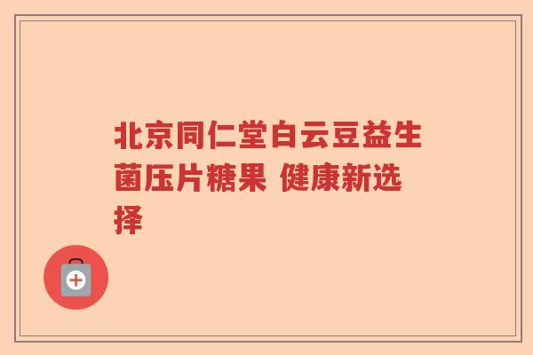 北京同仁堂白云豆益生菌压片糖果 健康新选择 北京同仁堂白云豆益生菌压片糖果 健康新选择