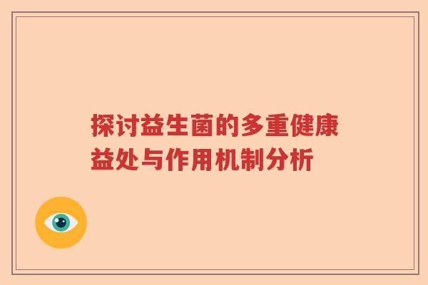 探讨益生菌的多重健康益处与作用机制分析 探讨益生菌的多重健康益处与作用机制分析