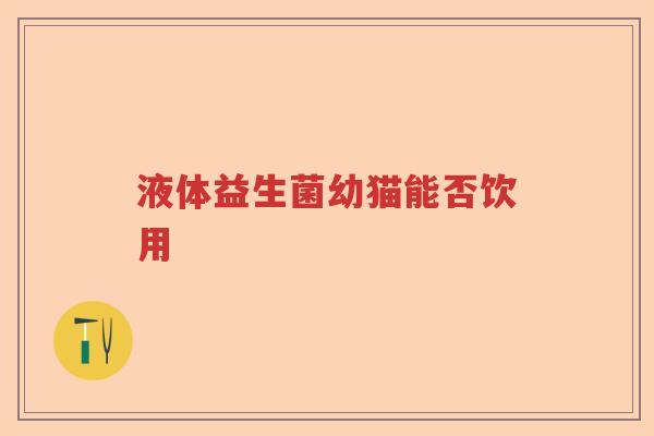 液体益生菌幼猫能否饮用 液体益生菌幼猫能否饮用