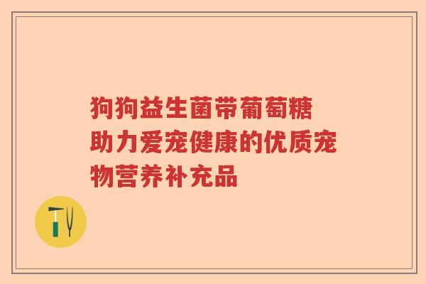 狗狗益生菌带葡萄糖 助力爱宠健康的优质宠物营养补充品 狗狗益生菌带葡萄糖 助力爱宠健康的优质宠物营养补充品