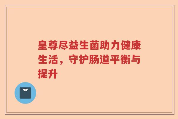 皇尊尽益生菌助力健康生活,守护肠道平衡与提升 皇尊尽益生菌助力健康生活,守护肠道平衡与提升