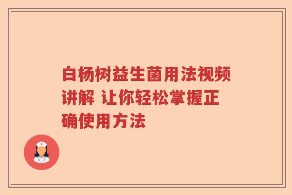 白杨树益生菌用法视频讲解 让你轻松掌握正确使用方法 白杨树益生菌用法视频讲解 让你轻松掌握正确使用方法