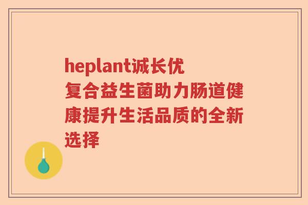 heplant诚长优复合益生菌助力肠道健康提升生活品质的全新选择 heplant诚长优复合益生菌助力肠道健康提升生活品质的全新选择