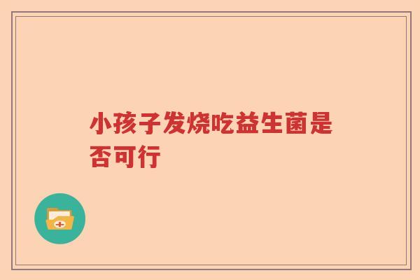 小孩子发烧吃益生菌是否可行 小孩子发烧吃益生菌是否可行