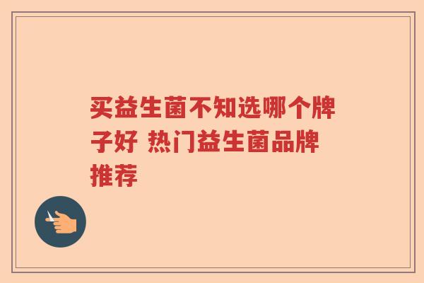 买益生菌不知选哪个牌子好 热门益生菌品牌推荐