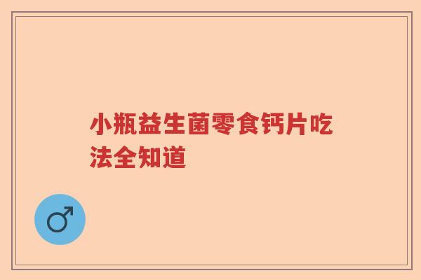 小瓶益生菌零食钙片吃法全知道 小瓶益生菌零食钙片吃法全知道