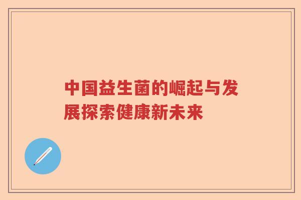 中国益生菌的崛起与发展探索健康新未来 中国益生菌的崛起与发展探索健康新未来