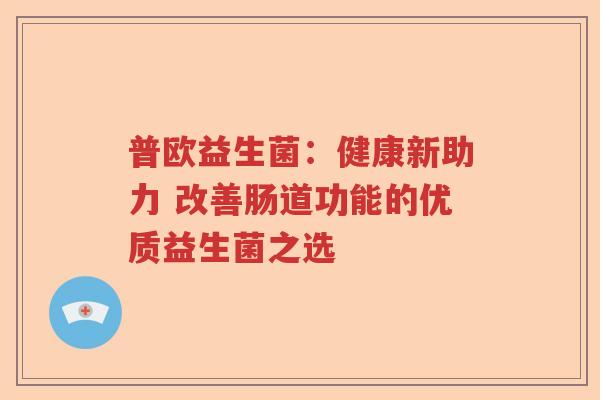 普欧益生菌:健康新助力 改善肠道功能的优质益生菌之选 普欧益生菌:健康新助力 改善肠道功能的优质益生菌之选