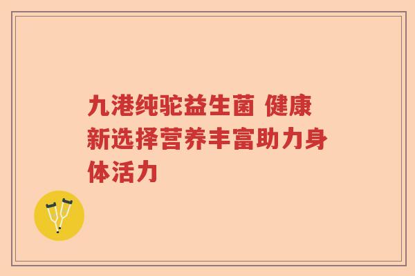 九港纯驼益生菌 健康新选择营养丰富助力身体活力