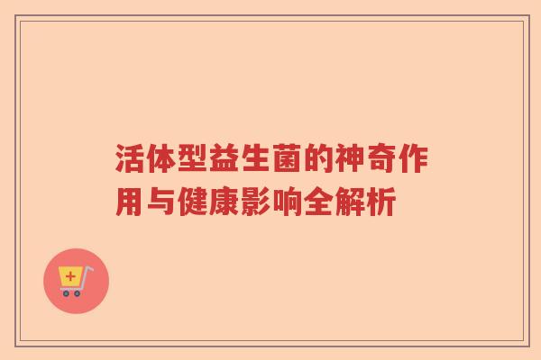 活体型益生菌的神奇作用与健康影响全解析