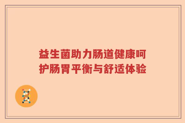 益生菌助力肠道健康呵护肠胃平衡与舒适体验 益生菌助力肠道健康呵护肠胃平衡与舒适体验