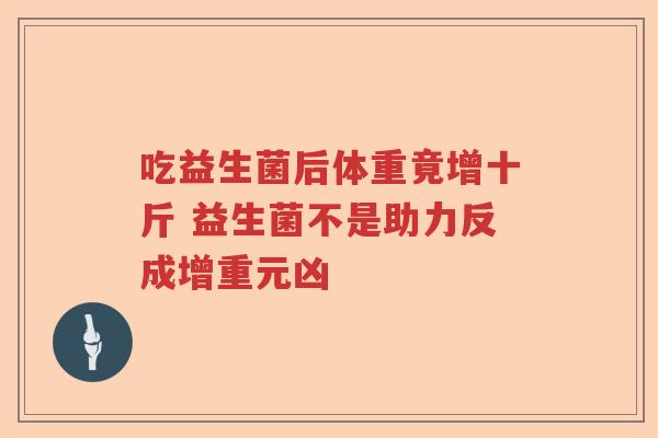 吃益生菌后体重竟增十斤 益生菌不是助力反成增重元凶 吃益生菌后体重竟增十斤 益生菌不是助力反成增重元凶
