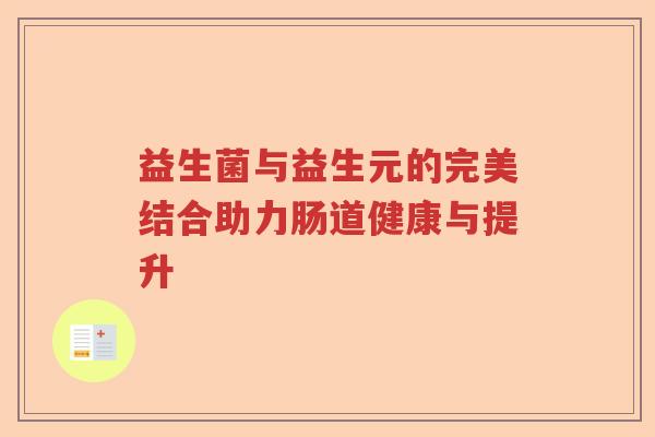益生菌与益生元的完美结合助力肠道健康与提升 益生菌与益生元的完美结合助力肠道健康与提升