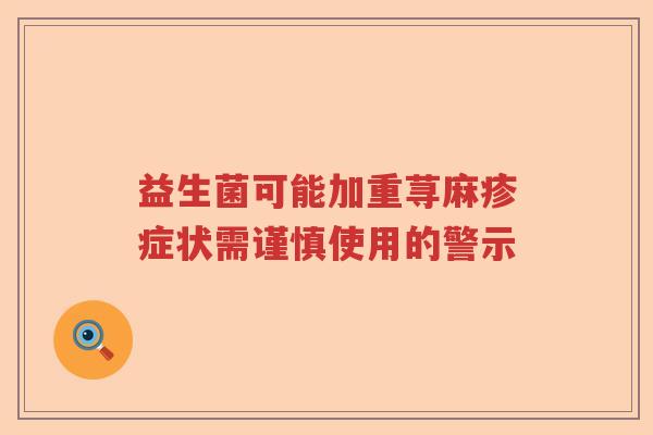 益生菌可能加重荨麻疹症状需谨慎使用的警示 益生菌可能加重荨麻疹症状需谨慎使用的警示